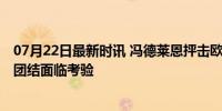 07月22日最新时讯 冯德莱恩抨击欧尔班对俄大搞绥靖 欧盟团结面临考验