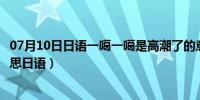 07月10日日语一噶一噶是高潮了的意思吗（呀买碟是什么意思日语）