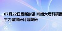 07月22日最新时讯 嫦娥六号科研团队如何探索无人之境 自主力量揭秘月背奥秘