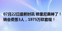 07月22日最新时讯 穆里尼奥神了！为罗马留下宝贵财富：0转会费签3人，1975万欧套现！