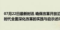 07月22日最新时讯 确保改革开放沿着正确方向前进——新时代全面深化改革的实践与启示述评之三