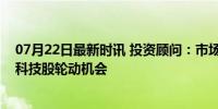 07月22日最新时讯 投资顾问：市场仍处于反弹预期，关注科技股轮动机会