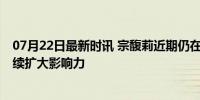 07月22日最新时讯 宗馥莉近期仍在接手娃哈哈旗下企业 持续扩大影响力