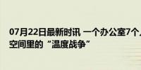 07月22日最新时讯 一个办公室7个人 天天为开空调吵架 小空间里的“温度战争”