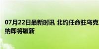 07月22日最新时讯 北约任命驻乌克兰高级代表 帕特里克·特纳即将履新