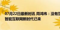 07月22日最新时讯 周鸿祎：没有互联网就没有今天的AI，智能互联网新时代已来