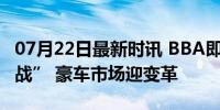 07月22日最新时讯 BBA即将全面退出“价格战” 豪车市场迎变革