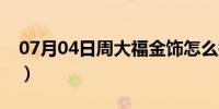 07月04日周大福金饰怎么换购（周大福金饰）