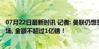 07月22日最新时讯 记者: 曼联仍想签下一名中后卫和一名中场, 金额不超过1亿镑！