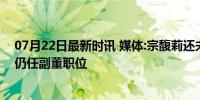 07月22日最新时讯 媒体:宗馥莉还未接手娃哈哈集团股份，仍任副董职位