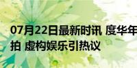 07月22日最新时讯 度华年番外真是什么都敢拍 虚构娱乐引热议