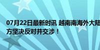 07月22日最新时讯 越南南海外大陆架划界案侵犯我主权 中方坚决反对并交涉！