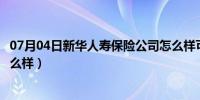 07月04日新华人寿保险公司怎么样可靠吗（新华人寿保险怎么样）