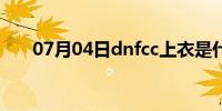 07月04日dnfcc上衣是什么（dnfcc）