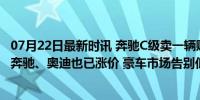 07月22日最新时讯 奔驰C级卖一辆赔7万 宝马退出价格战后奔驰、奥迪也已涨价 豪车市场告别低价竞争