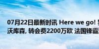 07月22日最新时讯 Here we go! 罗马诺: 特里耶将加盟勒沃库森, 转会费2200万欧 法国锋霸添新军