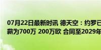 07月22日最新时讯 德天空：约罗已最终决定加盟曼联，年薪为700万 200万欧 合同至2029年可选续！