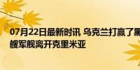 07月22日最新时讯 乌克兰打赢了黑海海战？俄罗斯最后一艘军舰离开克里米亚