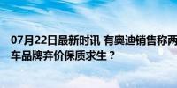 07月22日最新时讯 有奥迪销售称两天涨两次后下周还涨 豪车品牌弃价保质求生？