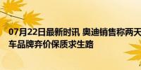 07月22日最新时讯 奥迪销售称两天涨两次后下周还要涨 豪车品牌弃价保质求生路