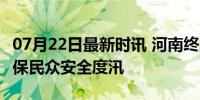 07月22日最新时讯 河南终止防汛应急响应 确保民众安全度汛