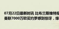 07月22日最新时讯 比布兰斯维特报价高！曼晚：埃弗顿对曼联7000万欧买约罗感到惊讶，缘由年轻少赛历