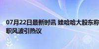 07月22日最新时讯 娃哈哈大股东称会有官方通报 宗馥莉辞职风波引热议