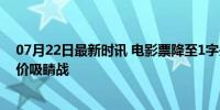 07月22日最新时讯 电影票降至1字头甚至个位数 暑期档低价吸睛战