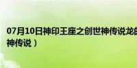 07月10日神印王座之创世神传说龙的传人（神印王座之创世神传说）