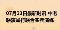 07月23日最新时讯 中老“友谊盾牌-2024”联演举行联合实兵演练