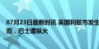 07月23日最新时讯 英国利兹市发生大规模骚乱 警车被袭翻覆，巴士遭纵火