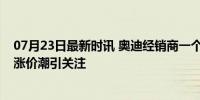 07月23日最新时讯 奥迪经销商一个月赔了100多百万 豪车涨价潮引关注