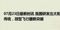 07月23日最新时讯 我国研发出太阳能动力微型无人机 颠覆传统，微型飞行器新突破