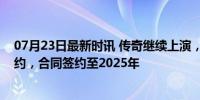 07月23日最新时讯 传奇继续上演，莫德里奇与皇马完成续约，合同签约至2025年