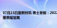 07月23日最新时讯 勇士老板：2022夺冠是最特别的一次 库里荣耀加冕