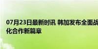 07月23日最新时讯 韩加发布全面战略伙伴关系行动计划 深化合作新篇章