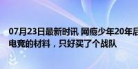 07月23日最新时讯 网瘾少年20年后认清现实，自己不是打电竞的材料，只好买了个战队