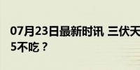 07月23日最新时讯 三伏天五不吃，分别指哪5不吃？