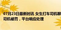 07月23日最新时讯 女生打车司机聊隐私话题 录音自保 涉事司机被罚，平台响应处理