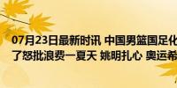 07月23日最新时讯 中国男篮国足化？热身10连败名嘴不忍了怒批浪费一夏天 姚明扎心 奥运希望渺茫