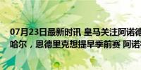 07月23日最新时讯 皇马关注阿诺德，皇马续约门迪和卡瓦哈尔，恩德里克想提早季前赛 阿诺德成皇马新目标