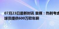 07月23日最新时讯 意媒：热刺考虑引进小基耶萨，可能为球员提供600万欧年薪