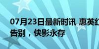 07月23日最新时讯 惠英红悼念郑佩佩 痛心告别，侠影永存