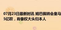 07月23日最新时讯 姆巴佩转会皇马的天价内幕：签字费1.15亿欧，肖像权大头归本人