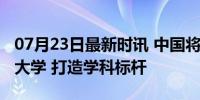 07月23日最新时讯 中国将加快建设世界一流大学 打造学科标杆