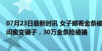 07月23日最新时讯 女子邮寄金条被拦截才知遇AI换脸诈骗 闺蜜变骗子，30万金条险被骗