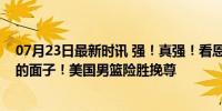 07月23日最新时讯 强！真强！看恩比德如何挽回浓眉热巴的面子！美国男篮险胜挽尊