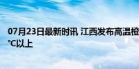 07月23日最新时讯 江西发布高温橙色预警 多地最高气温37℃以上