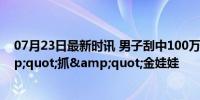 07月23日最新时讯 男子刮中100万激动反复数0 幸运&quot;抓&quot;金娃娃