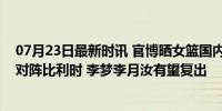 07月23日最新时讯 官博晒女篮国内最后集训！今夜热身赛对阵比利时 李梦李月汝有望复出